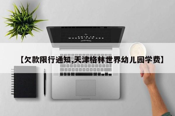 【欠款限行通知,天津格林世界幼儿园学费】