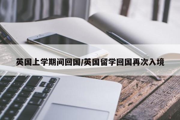 英国上学期间回国/英国留学回国再次入境