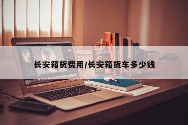长安箱货费用/长安箱货车多少钱