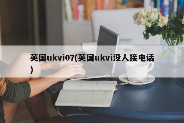 英国ukvi07(英国ukvi没人接电话)