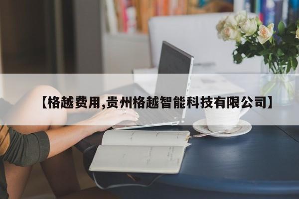 【格越费用,贵州格越智能科技有限公司】