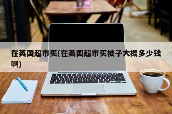 在英国超市买(在英国超市买被子大概多少钱啊)