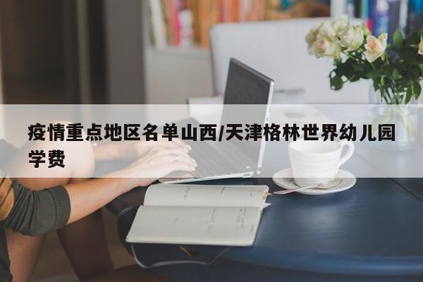 疫情重点地区名单山西/天津格林世界幼儿园学费