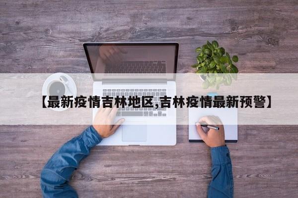【最新疫情吉林地区,吉林疫情最新预警】