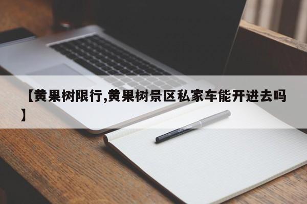 【黄果树限行,黄果树景区私家车能开进去吗】