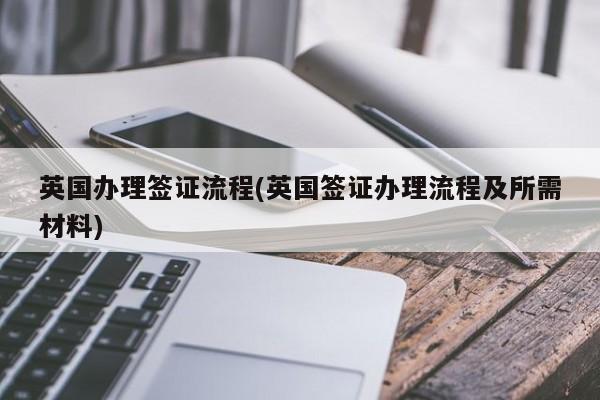 英国办理签证流程(英国签证办理流程及所需材料)