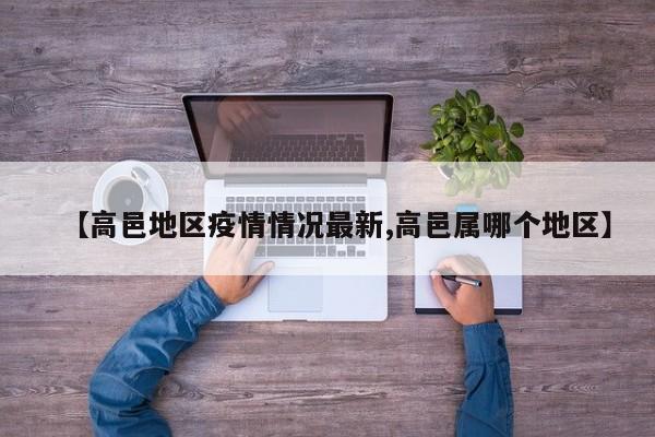 【高邑地区疫情情况最新,高邑属哪个地区】