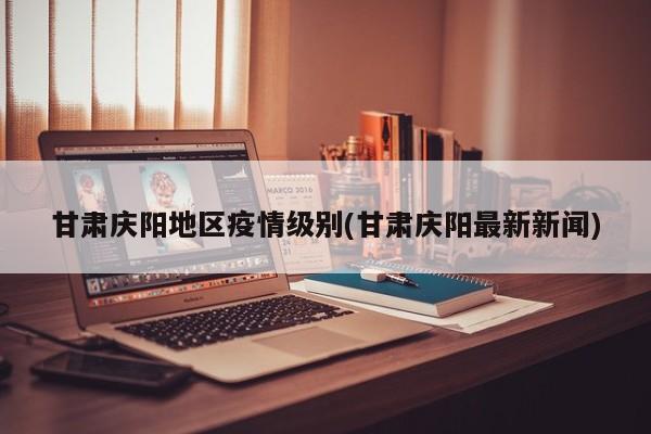 甘肃庆阳地区疫情级别(甘肃庆阳最新新闻)