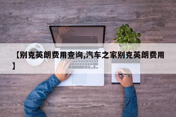 【别克英朗费用查询,汽车之家别克英朗费用】