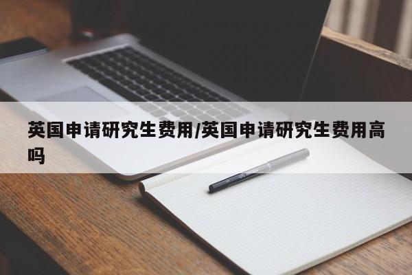 英国申请研究生费用/英国申请研究生费用高吗