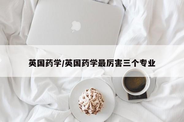 英国药学/英国药学最厉害三个专业