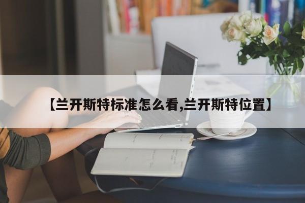 【兰开斯特标准怎么看,兰开斯特位置】