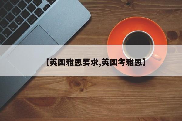 【英国雅思要求,英国考雅思】