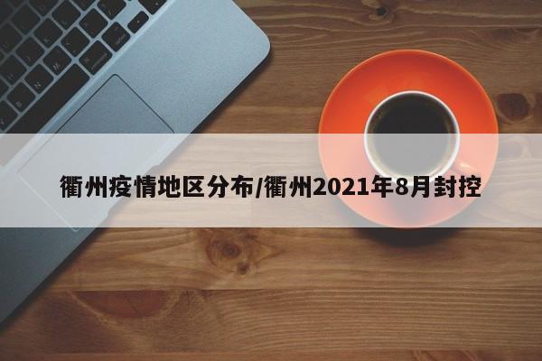 衢州疫情地区分布/衢州2021年8月封控
