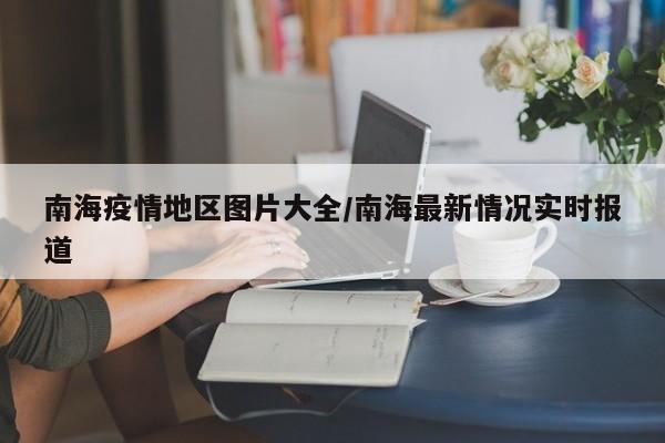 南海疫情地区图片大全/南海最新情况实时报道