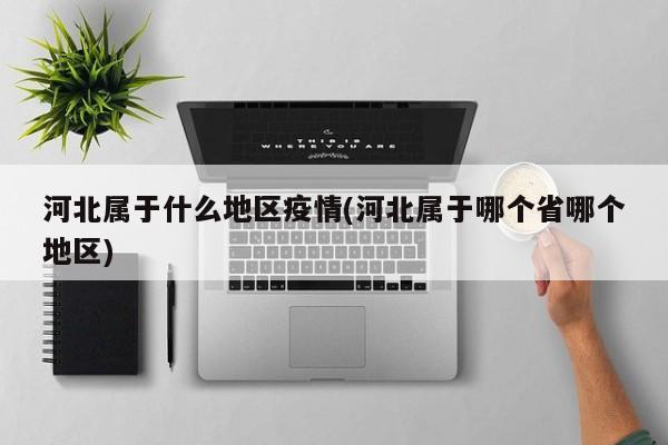 河北属于什么地区疫情(河北属于哪个省哪个地区)