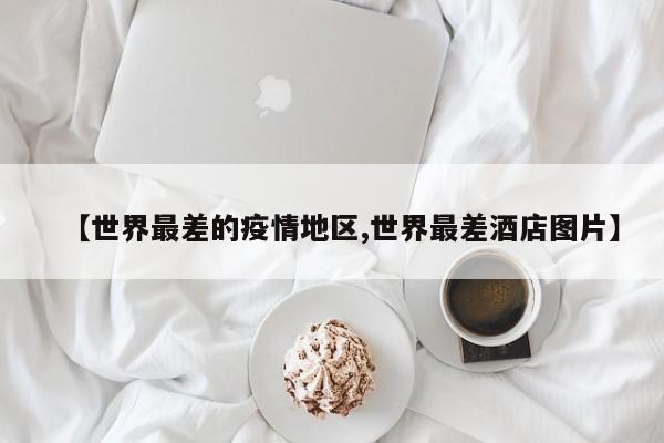 【世界最差的疫情地区,世界最差酒店图片】
