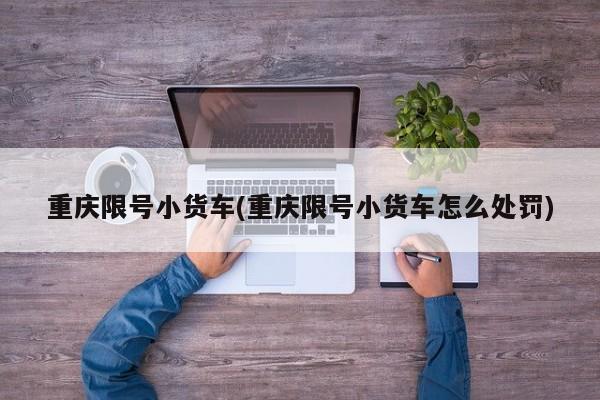 重庆限号小货车(重庆限号小货车怎么处罚)