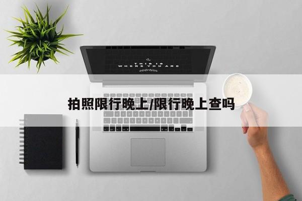 拍照限行晚上/限行晚上查吗