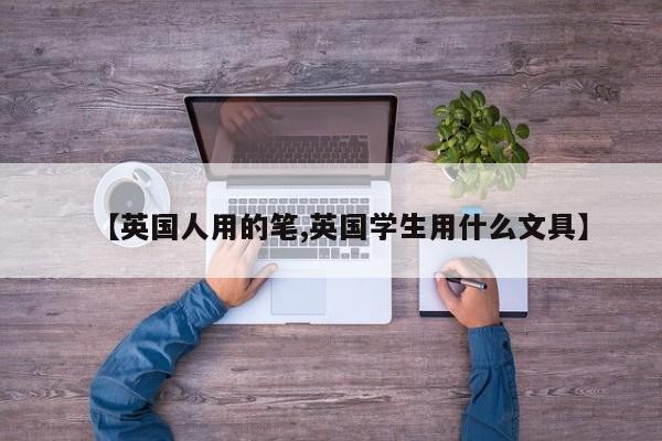 【英国人用的笔,英国学生用什么文具】