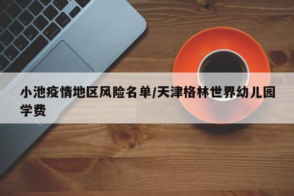 小池疫情地区风险名单/天津格林世界幼儿园学费
