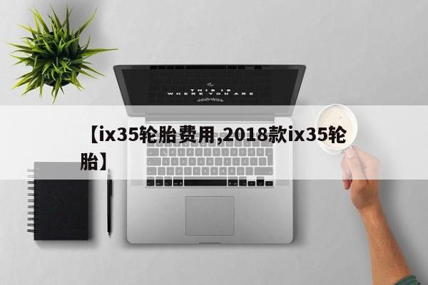【ix35轮胎费用,2018款ix35轮胎】