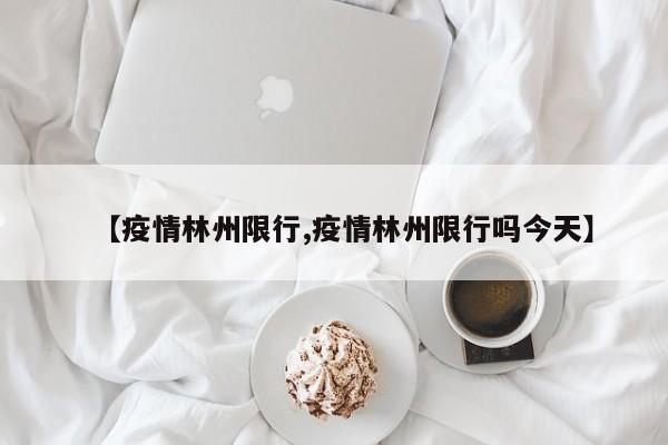 【疫情林州限行,疫情林州限行吗今天】