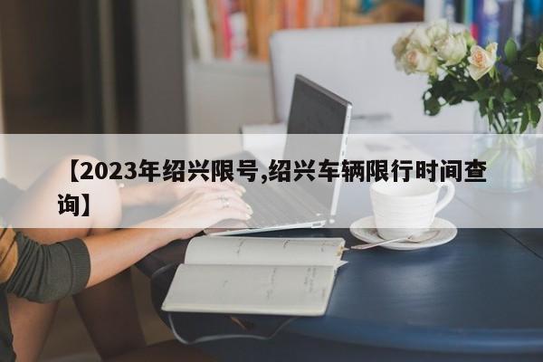 【2023年绍兴限号,绍兴车辆限行时间查询】
