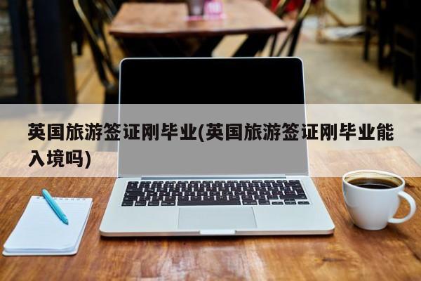 英国旅游签证刚毕业(英国旅游签证刚毕业能入境吗)
