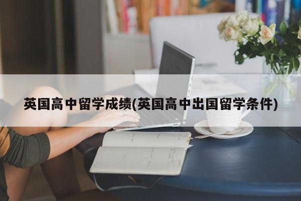 英国高中留学成绩(英国高中出国留学条件)