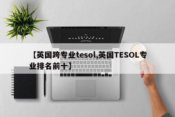 【英国跨专业tesol,英国TESOL专业排名前十】