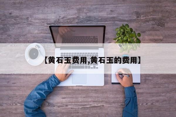 【黄石玉费用,黄石玉的费用】
