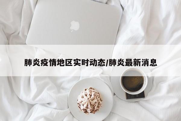 肺炎疫情地区实时动态/肺炎最新消息