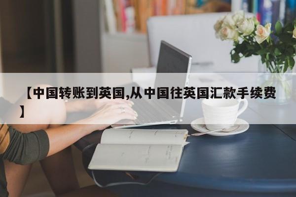 【中国转账到英国,从中国往英国汇款手续费】