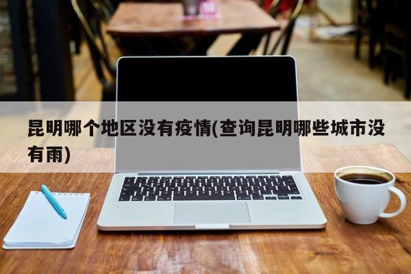 昆明哪个地区没有疫情(查询昆明哪些城市没有雨)