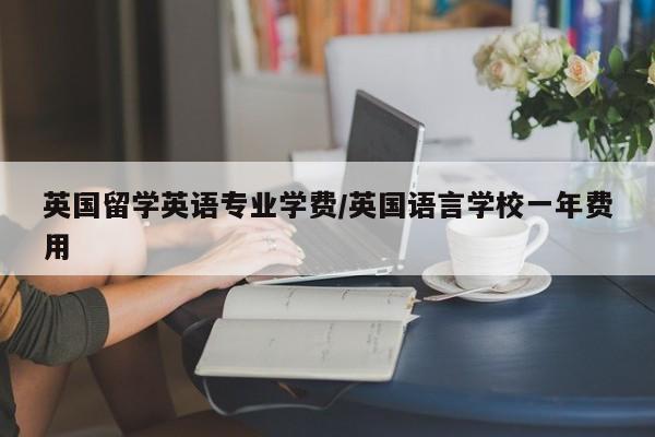 英国留学英语专业学费/英国语言学校一年费用