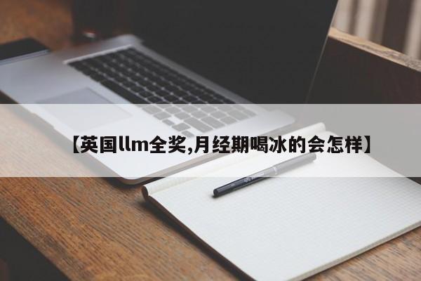 【英国llm全奖,月经期喝冰的会怎样】