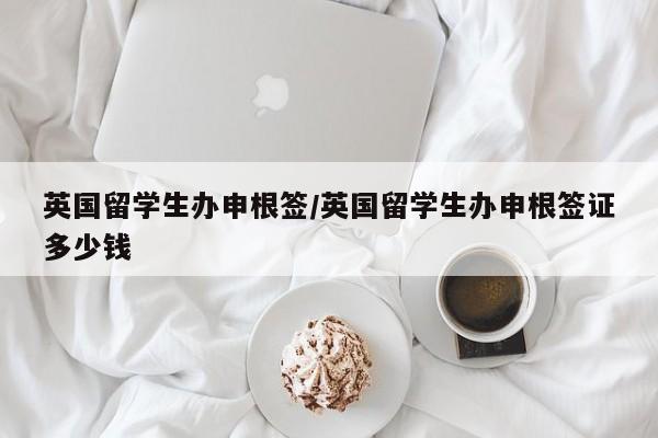 英国留学生办申根签/英国留学生办申根签证多少钱