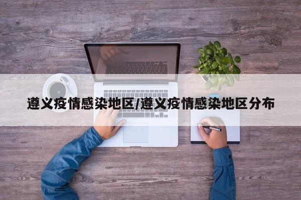 遵义疫情感染地区/遵义疫情感染地区分布