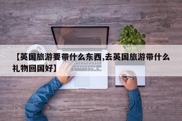 【英国旅游要带什么东西,去英国旅游带什么礼物回国好】