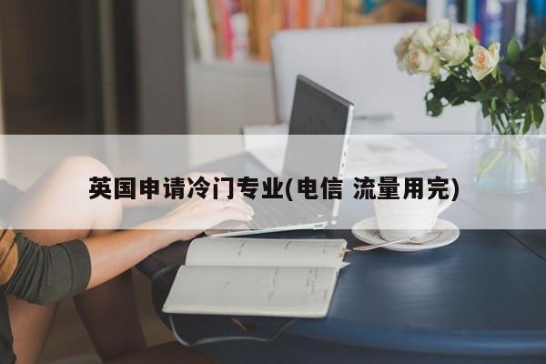 英国申请冷门专业(电信 流量用完)
