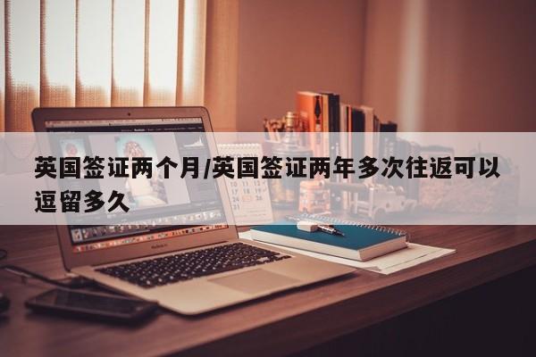 英国签证两个月/英国签证两年多次往返可以逗留多久