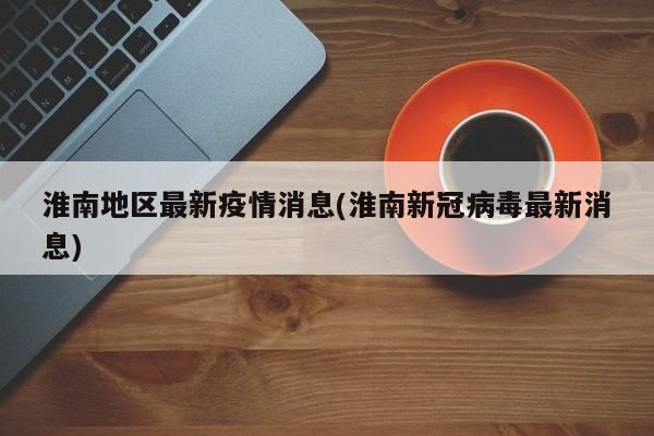 淮南地区最新疫情消息(淮南新冠病毒最新消息)