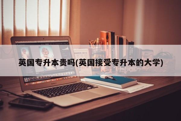 英国专升本贵吗(英国接受专升本的大学)