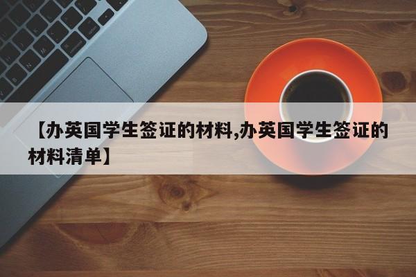 【办英国学生签证的材料,办英国学生签证的材料清单】