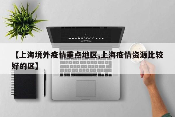 【上海境外疫情重点地区,上海疫情资源比较好的区】