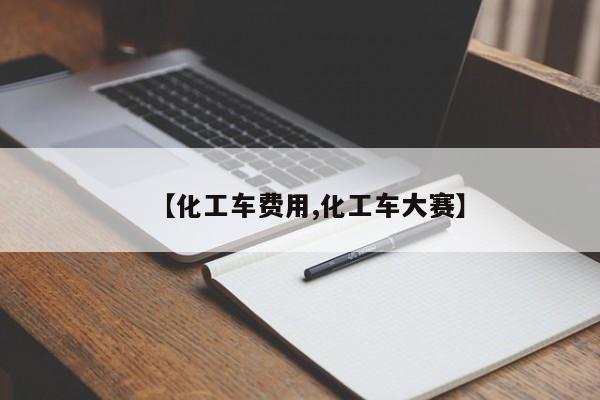 【化工车费用,化工车大赛】