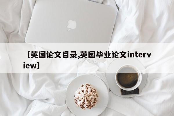 【英国论文目录,英国毕业论文interview】