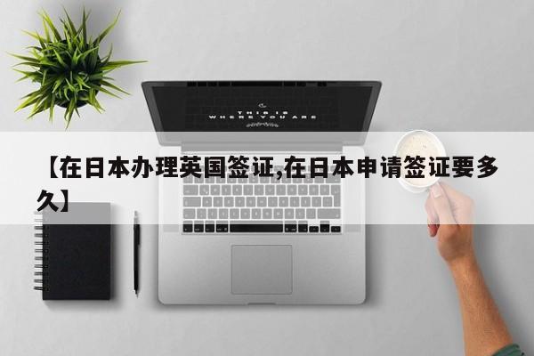 【在日本办理英国签证,在日本申请签证要多久】