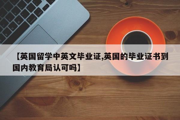 【英国留学中英文毕业证,英国的毕业证书到国内教育局认可吗】